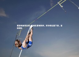 爱游戏体育在线-.吉林队客场失利，积分榜位置下滑，吉林球队