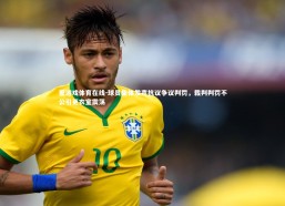 爱游戏体育在线-球员集体发声抗议争议判罚，裁判判罚不公引更衣室震荡