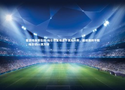 爱游戏体育在线-埃尔切客场逼平莱加内斯，继续保持不败，埃尔切vs莱万特