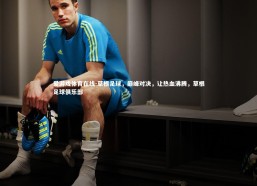 爱游戏体育在线-草根足球，巅峰对决，让热血沸腾，草根足球俱乐部