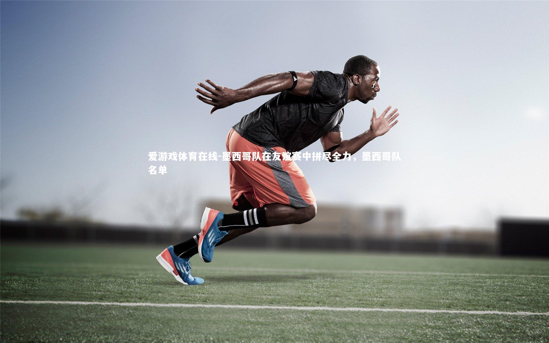 墨西哥队在友谊赛中拼尽全力,墨西哥队名单