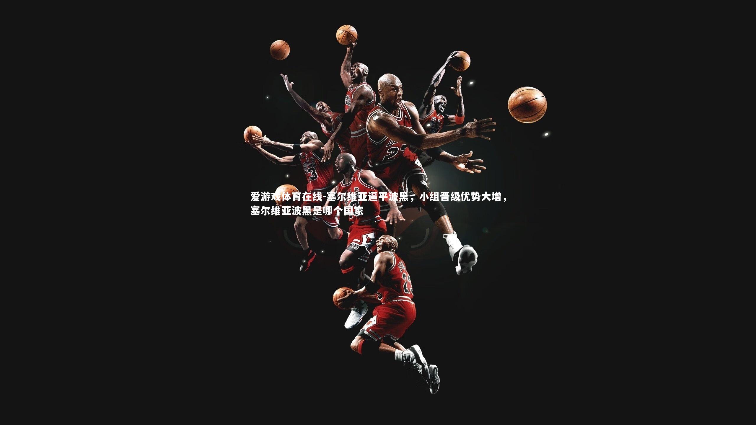 塞尔维亚逼平波黑,小组晋级优势大增,塞尔维亚波黑是哪个国家