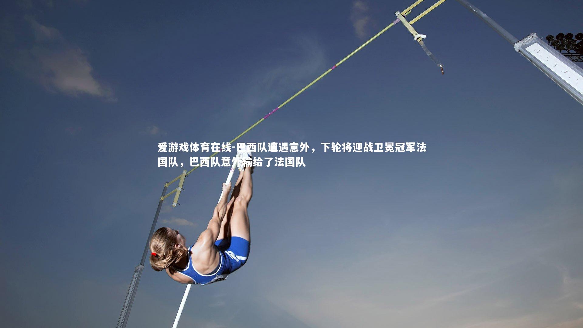 爱游戏体育在线-巴西队遭遇意外,下轮将迎战卫冕冠军法国队,巴西队意外输给了法国队