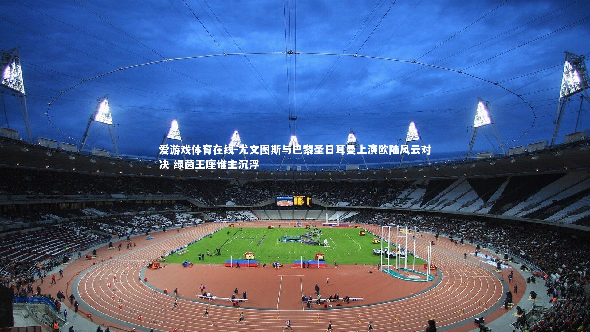 尤文图斯与巴黎圣日耳曼上演欧陆风云对决 绿茵王座谁主沉浮